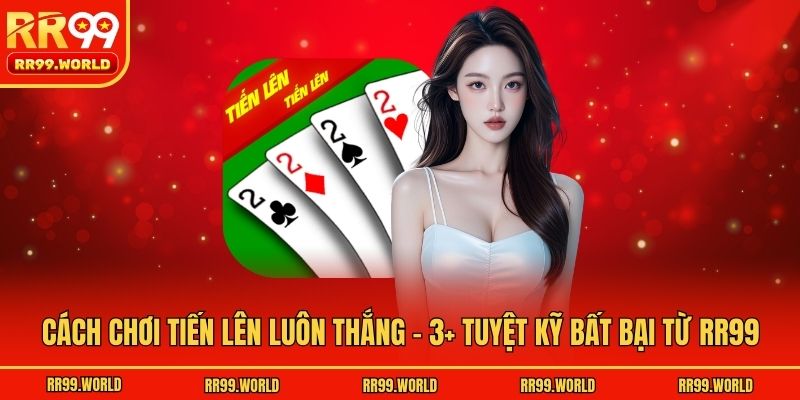Cách Chơi Tiến Lên Luôn Thắng - 3+ Tuyệt Kỹ Bất Bại Từ RR99